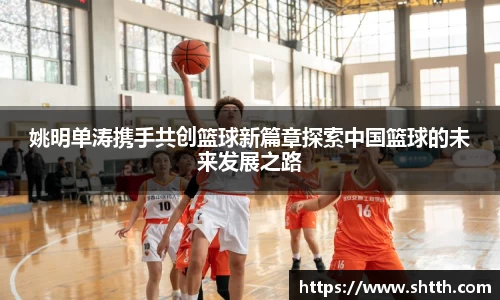 姚明单涛携手共创篮球新篇章探索中国篮球的未来发展之路