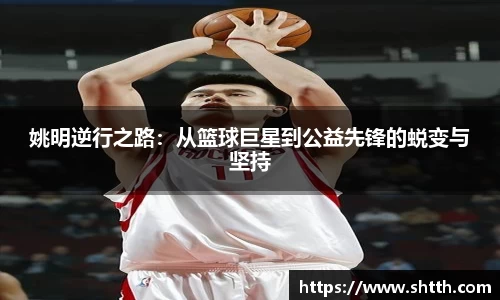 姚明逆行之路：从篮球巨星到公益先锋的蜕变与坚持