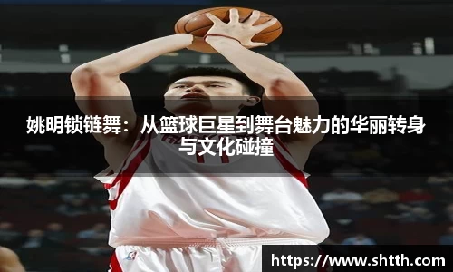 姚明锁链舞：从篮球巨星到舞台魅力的华丽转身与文化碰撞