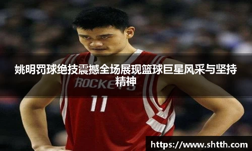 姚明罚球绝技震撼全场展现篮球巨星风采与坚持精神