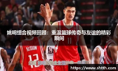 姚明组合视频回顾：重温篮球传奇与友谊的精彩瞬间