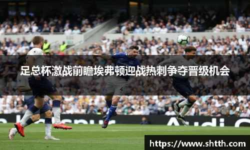 足总杯激战前瞻埃弗顿迎战热刺争夺晋级机会