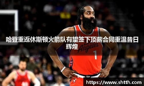 哈登重返休斯顿火箭队有望签下顶薪合同重温昔日辉煌