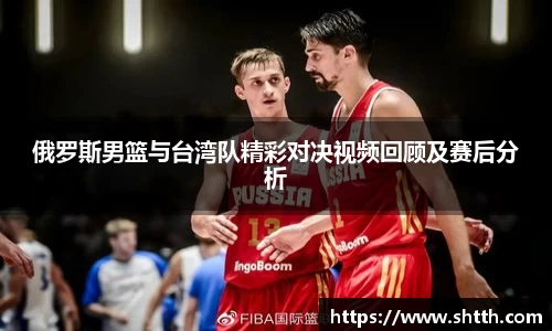 俄罗斯男篮与台湾队精彩对决视频回顾及赛后分析