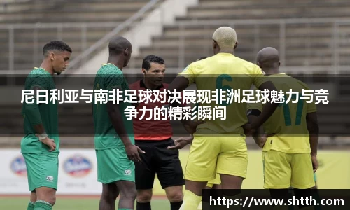 熊猫体育尼日利亚与南非足球对决展现非洲足球魅力与竞争力的精彩瞬间