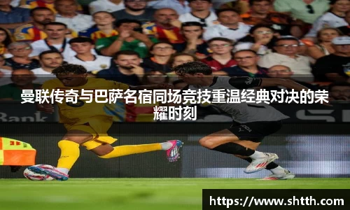 熊猫体育曼联传奇与巴萨名宿同场竞技重温经典对决的荣耀时刻