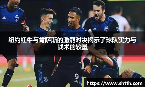 熊猫体育纽约红牛与肯萨斯的激烈对决揭示了球队实力与战术的较量