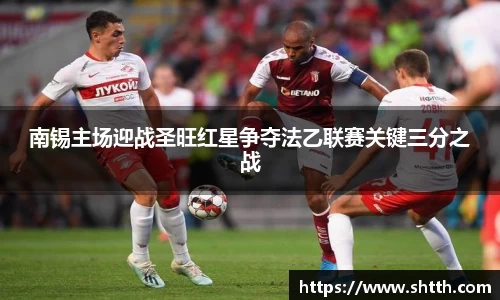 熊猫体育南锡主场迎战圣旺红星争夺法乙联赛关键三分之战