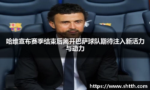 熊猫体育哈维宣布赛季结束后离开巴萨球队期待注入新活力与动力