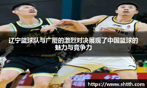 熊猫体育辽宁篮球队与广厦的激烈对决展现了中国篮球的魅力与竞争力
